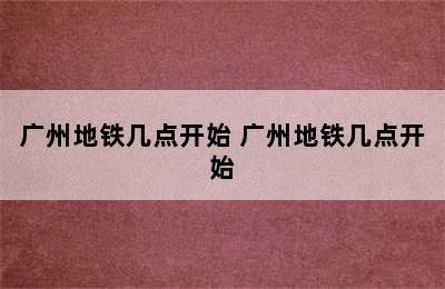 广州地铁几点开始 广州地铁几点开始